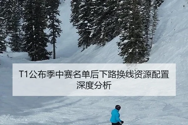 T1公布季中赛名单后下路换线资源配置深度分析