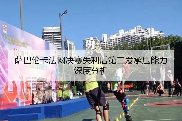 萨巴伦卡法网决赛失利后第二发承压能力深度分析